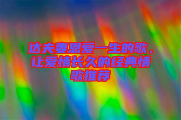 達夫妻恩愛一生的歌，讓愛情長久的經(jīng)典情歌推薦