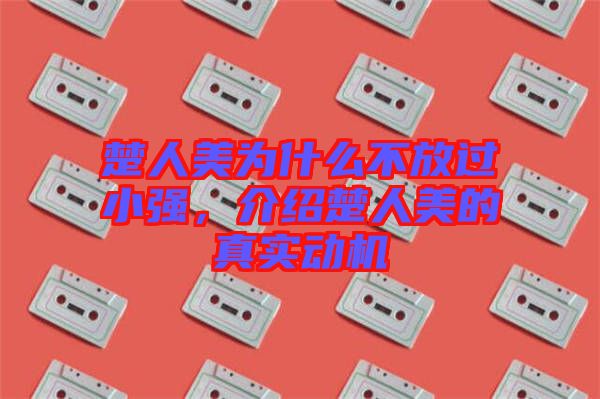 楚人美為什么不放過小強(qiáng)，介紹楚人美的真實(shí)動(dòng)機(jī)