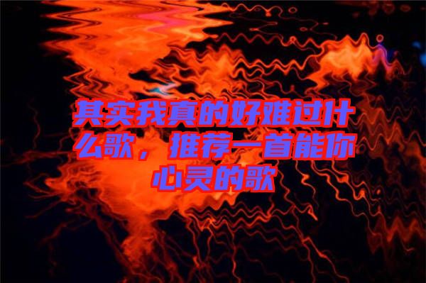 其實(shí)我真的好難過什么歌，推薦一首能你心靈的歌