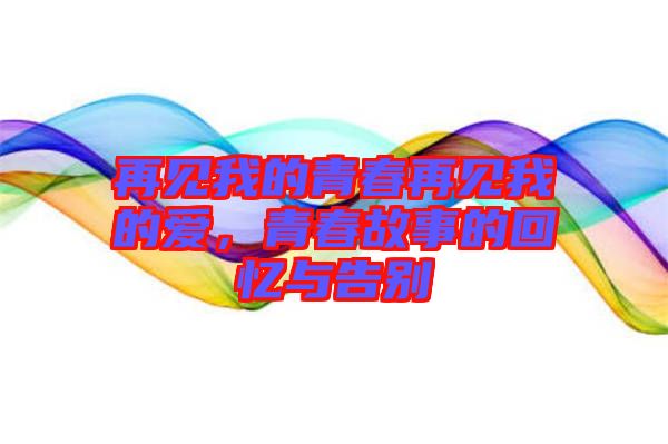 再見我的青春再見我的愛，青春故事的回憶與告別