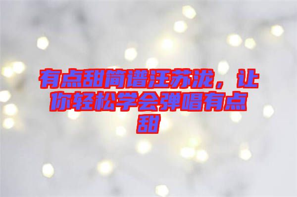 有點(diǎn)甜簡(jiǎn)譜汪蘇瀧，讓你輕松學(xué)會(huì)彈唱有點(diǎn)甜