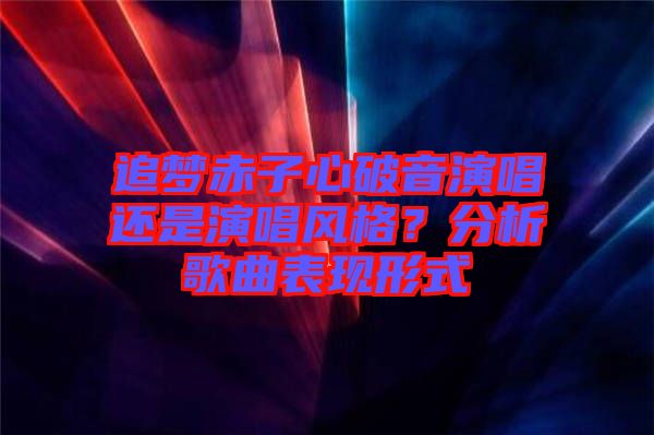 追夢赤子心破音演唱還是演唱風格？分析歌曲表現(xiàn)形式