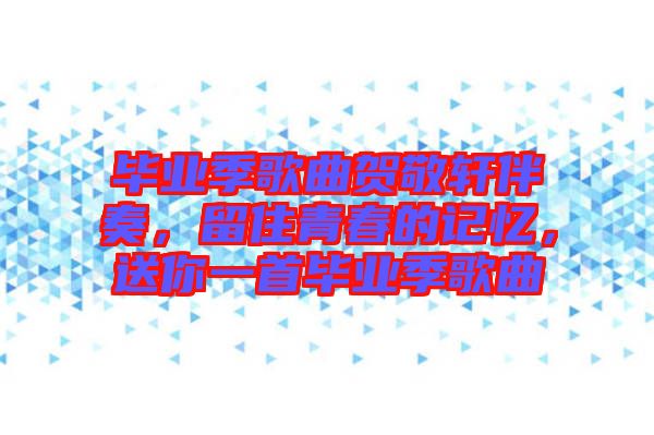 畢業(yè)季歌曲賀敬軒伴奏，留住青春的記憶，送你一首畢業(yè)季歌曲