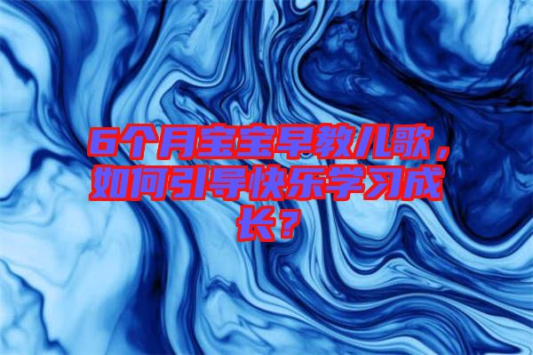6個(gè)月寶寶早教兒歌，如何引導(dǎo)快樂學(xué)習(xí)成長(zhǎng)？