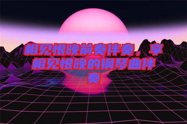 相見(jiàn)恨晚前奏伴奏，享相見(jiàn)恨晚的鋼琴曲伴奏