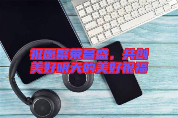 祝愿繁榮昌盛，共創(chuàng)美好明天的美好祝福