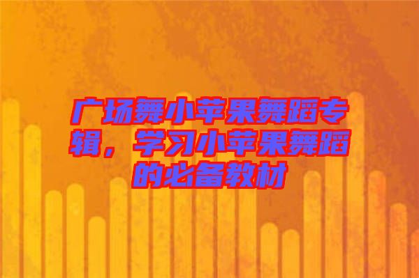 廣場舞小蘋果舞蹈專輯，學(xué)習(xí)小蘋果舞蹈的必備教材
