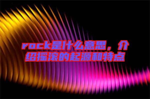 rock是什么意思，介紹搖滾的起源和特點