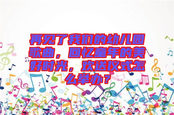 再見(jiàn)了我們的幼兒園歌曲，回憶童年的美好時(shí)光，歡送儀式怎么舉辦？