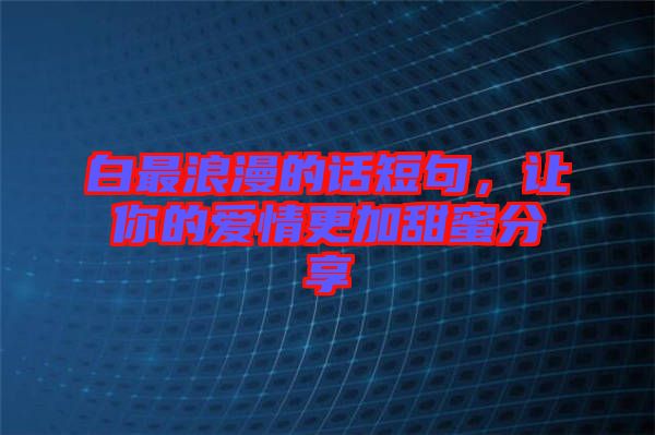 白最浪漫的話(huà)短句，讓你的愛(ài)情更加甜蜜分享