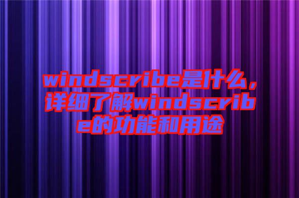 windscribe是什么，詳細(xì)了解windscribe的功能和用途