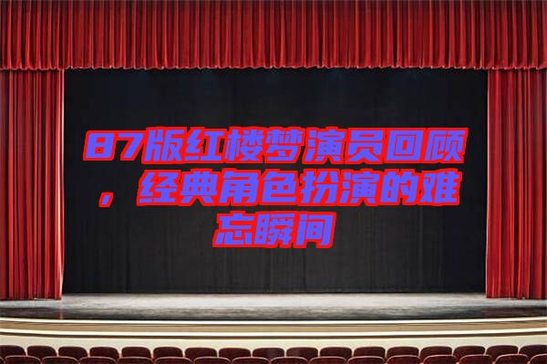 87版紅樓夢(mèng)演員回顧，經(jīng)典角色扮演的難忘瞬間