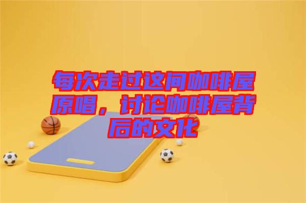 每次走過(guò)這間咖啡屋原唱，討論咖啡屋背后的文化