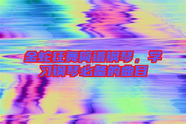 金蛇狂舞簡譜鋼琴，學(xué)習(xí)鋼琴必備的曲目
