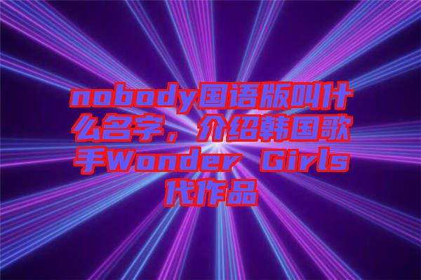 nobody國語版叫什么名字，介紹韓國歌手Wonder Girls代作品