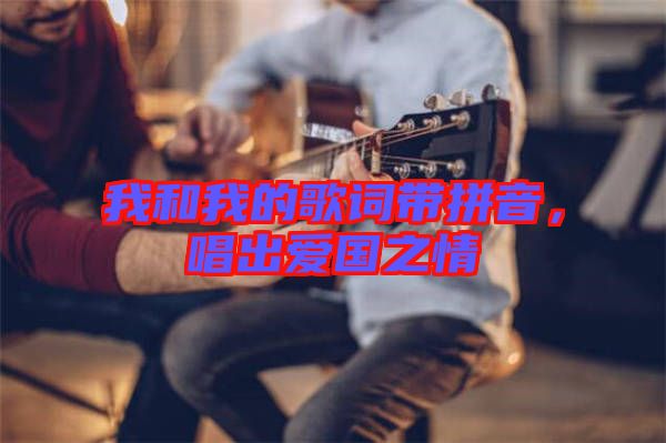 我和我的歌詞帶拼音，唱出愛(ài)國(guó)之情