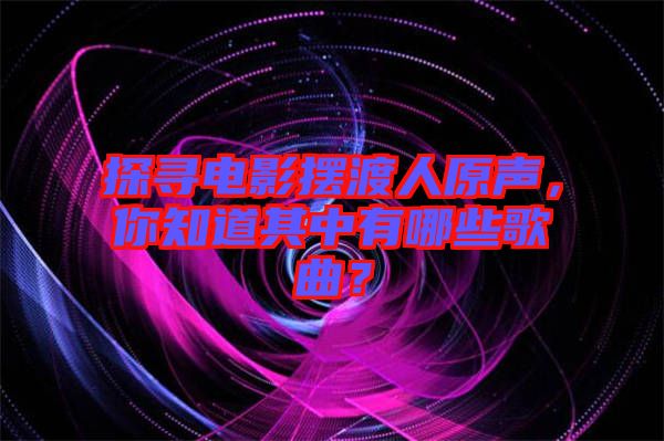 探尋電影擺渡人原聲，你知道其中有哪些歌曲？