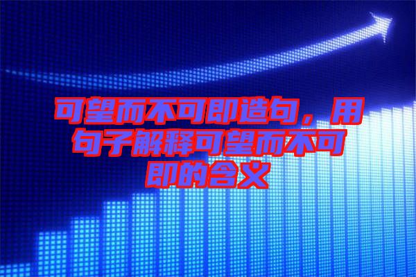 可望而不可即造句，用句子解釋可望而不可即的含義