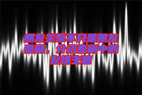 朋友關(guān)系不只是朋友泰劇，介紹泰劇中的友情主題