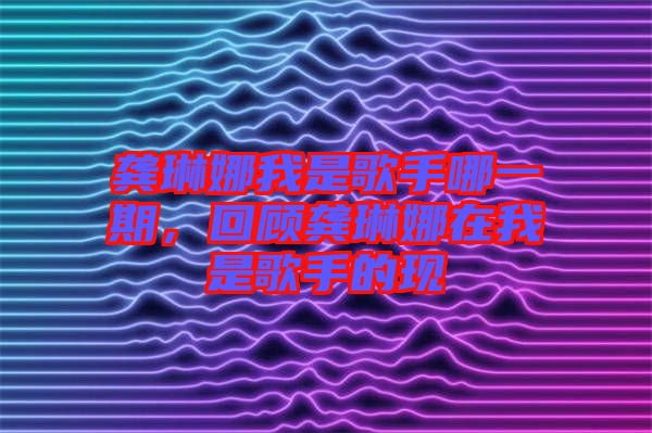 龔琳娜我是歌手哪一期，回顧龔琳娜在我是歌手的現(xiàn)