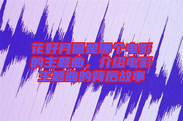 花好月圓是哪個(gè)電影的主題曲，介紹電影主題曲的背后故事