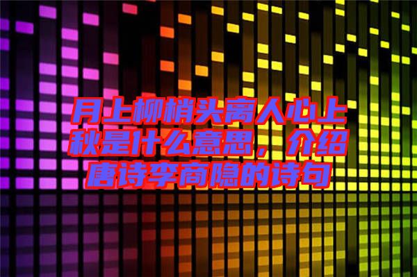 月上柳梢頭離人心上秋是什么意思，介紹唐詩李商隱的詩句