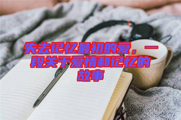 失去記憶最初的愛，一段關(guān)于愛情和記憶的故事