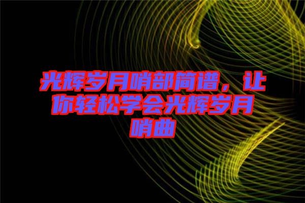 光輝歲月哨部簡(jiǎn)譜，讓你輕松學(xué)會(huì)光輝歲月哨曲