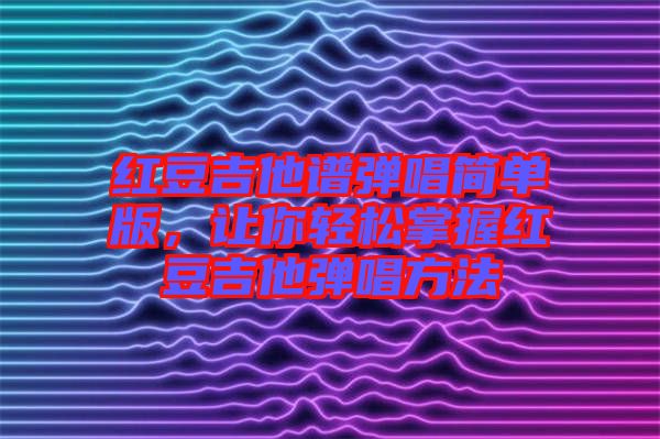 紅豆吉他譜彈唱簡(jiǎn)單版，讓你輕松掌握紅豆吉他彈唱方法