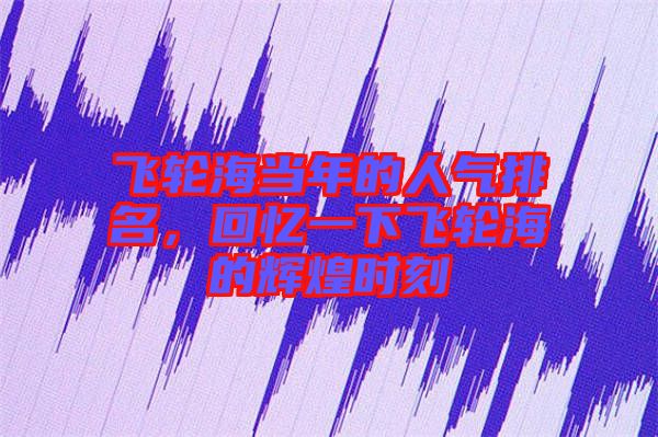 飛輪海當(dāng)年的人氣排名，回憶一下飛輪海的輝煌時刻