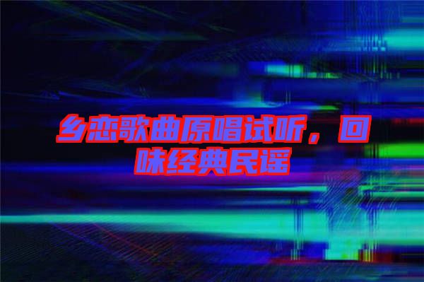 鄉(xiāng)戀歌曲原唱試聽，回味經(jīng)典民謠
