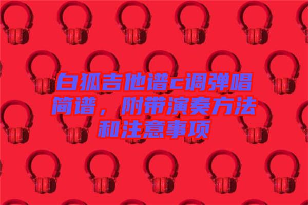 白狐吉他譜c調(diào)彈唱簡(jiǎn)譜，附帶演奏方法和注意事項(xiàng)
