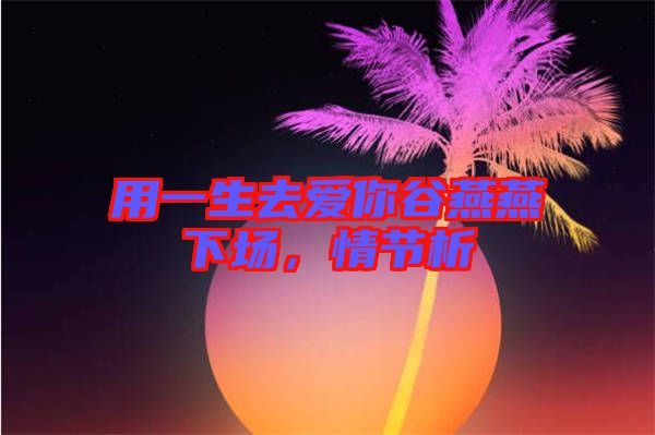 用一生去愛(ài)你谷燕燕下場(chǎng)，情節(jié)析