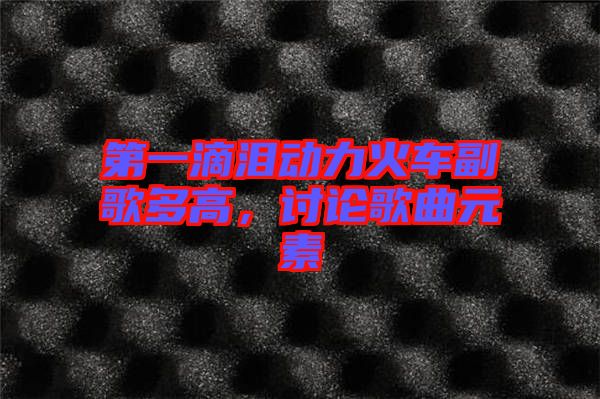 第一滴淚動(dòng)力火車副歌多高，討論歌曲元素
