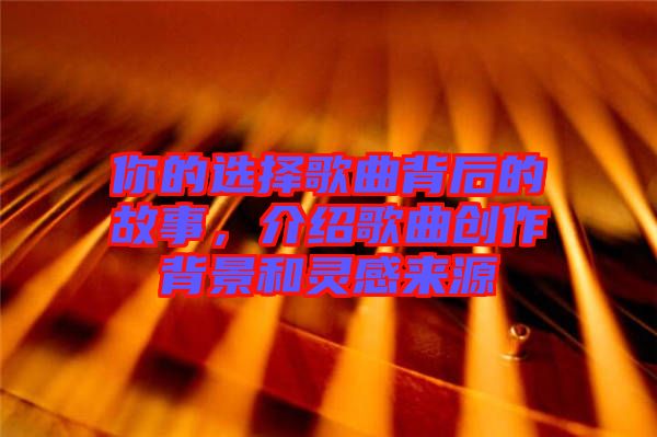 你的選擇歌曲背后的故事，介紹歌曲創(chuàng)作背景和靈感來源