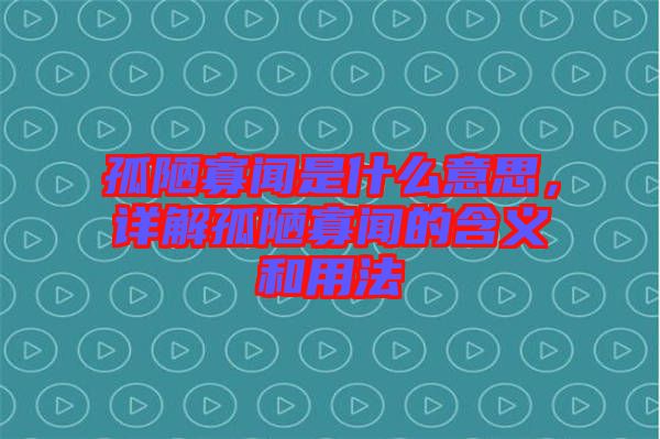 孤陋寡聞是什么意思，詳解孤陋寡聞的含義和用法