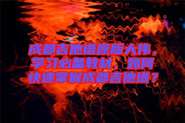 成都吉他譜原版大偉，學習必備教材，如何快速掌握成都吉他譜？