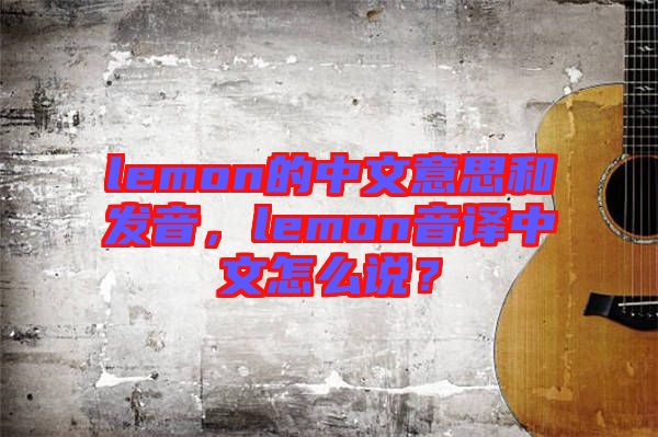 lemon的中文意思和發(fā)音，lemon音譯中文怎么說？
