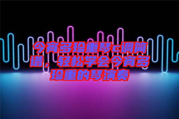今宵多珍重琴c調(diào)簡譜，輕松學(xué)會今宵多珍重的琴演奏