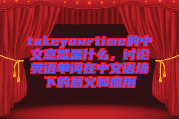takeyourtime的中文意思是什么，討論英語單詞在中文語境下的意義和應(yīng)用