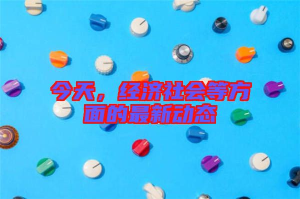今天，經濟社會等方面的最新動態(tài)