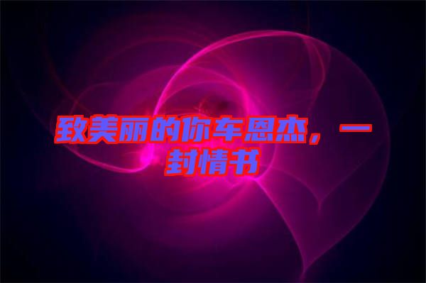 致美麗的你車恩杰，一封情書