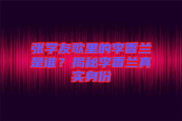 張學(xué)友歌里的李香蘭是誰(shuí)？揭秘李香蘭真實(shí)身份