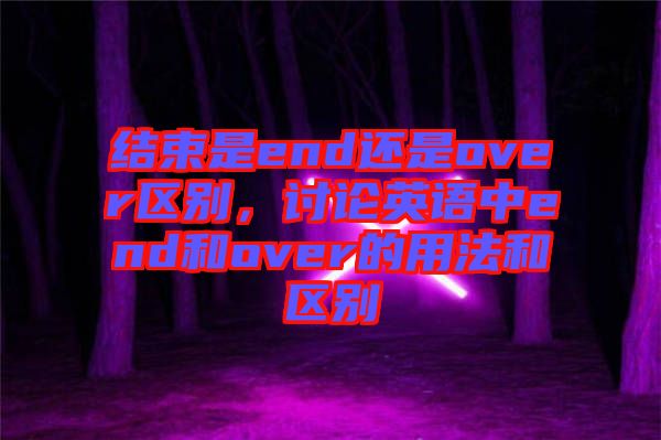 結束是end還是over區(qū)別，討論英語中end和over的用法和區(qū)別