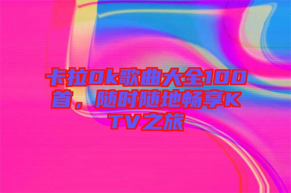卡拉0k歌曲大全100首，隨時(shí)隨地暢享KTV之旅