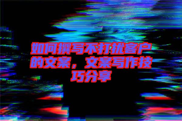 如何撰寫不打擾客戶的文案，文案寫作技巧分享