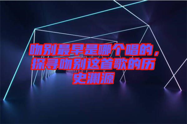吻別最早是哪個(gè)唱的，探尋吻別這首歌的歷史淵源