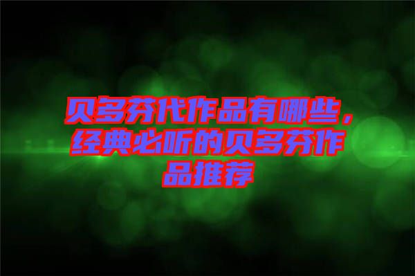 貝多芬代作品有哪些，經(jīng)典必聽的貝多芬作品推薦