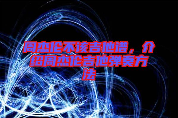 周杰倫不該吉他譜，介紹周杰倫吉他彈奏方法