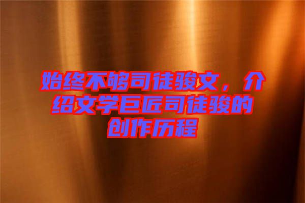 始終不夠司徒駿文，介紹文學(xué)巨匠司徒駿的創(chuàng)作歷程